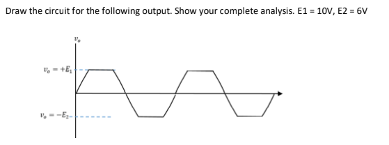 Draw the circuit for the following output. Show your complete analysis. E1 = 10V, E2 = 6V
v, - +E,
V, = -Ez-
