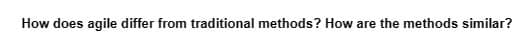 How does agile differ from traditional methods? How are the methods similar?