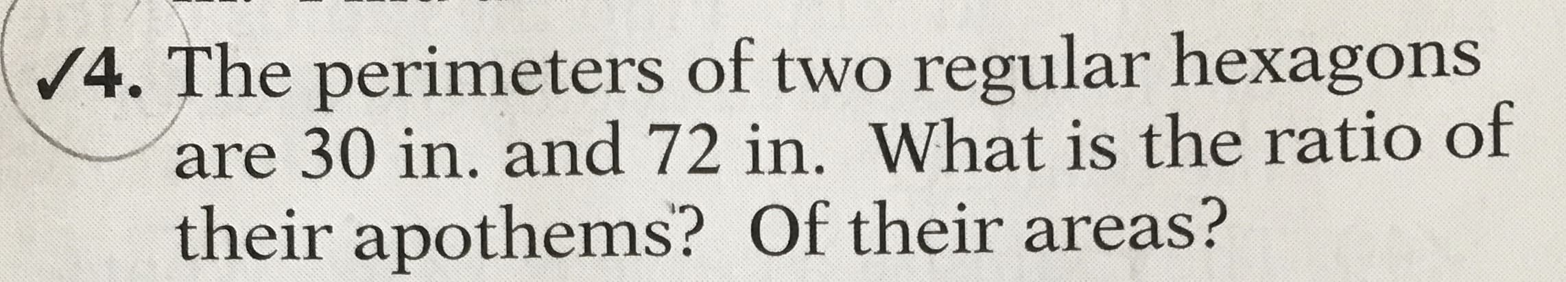 The perimeters of two regular hexagons
are 30 in. and 72 in. What is the ratio of
their apothens? Of their areas?
