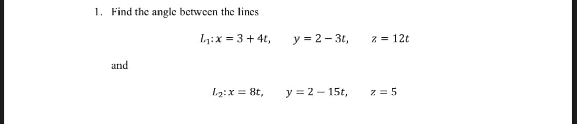 1. Find the angle between the lines
L1:x = 3 + 4t,
y = 2 – 3t,
z = 12t
and
L2:x = 8t,
у %3D2 — 15t,
z = 5
