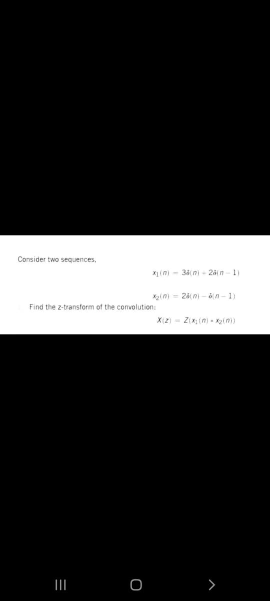 Consider two sequences,
X1 (n) = 36(n) + 20(n - 1)
X2(n) = 26(n) – ó(n - 1)
Find the z-transform of the convolution:
X(z) = Z(x (n) - X2(n)}
