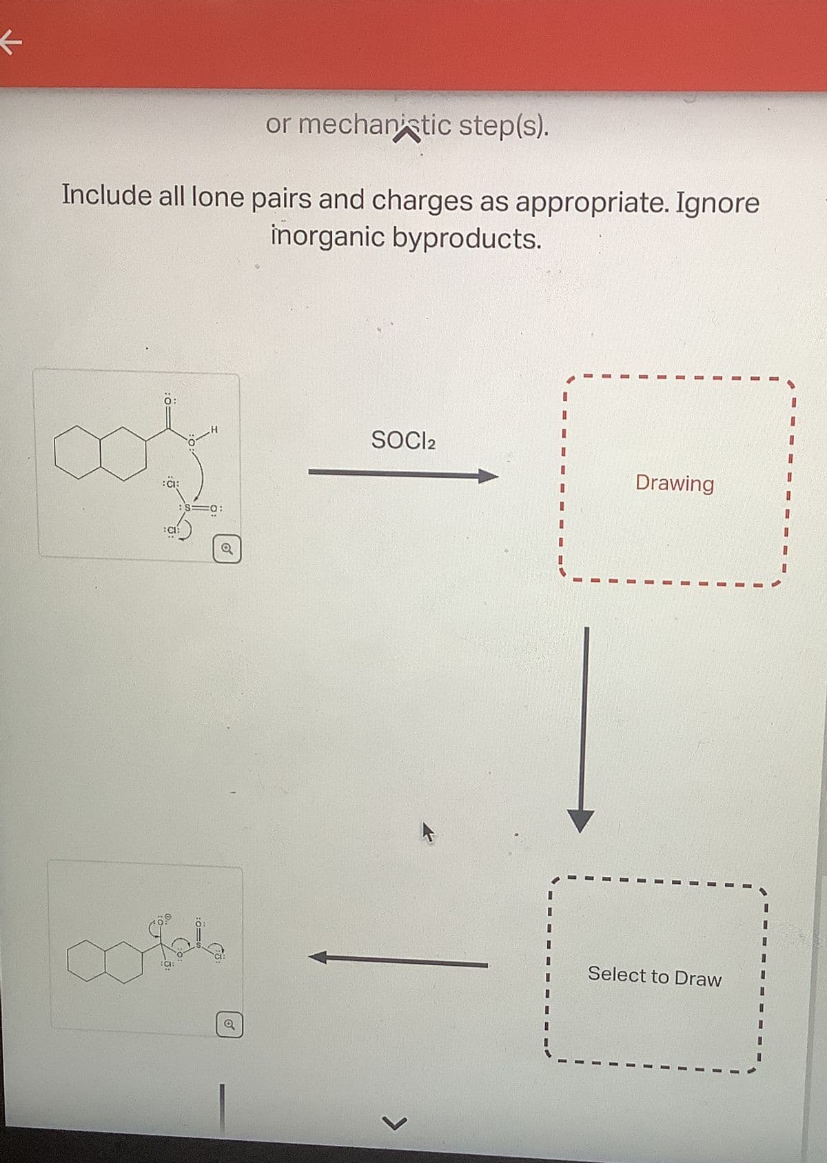 ←
or mechanistic step(s).
Include all lone pairs and charges as appropriate. Ignore
inorganic byproducts.
cos
CI:
:CI:
H
FO:
0086
SOCI2
Drawing
Select to Draw
I