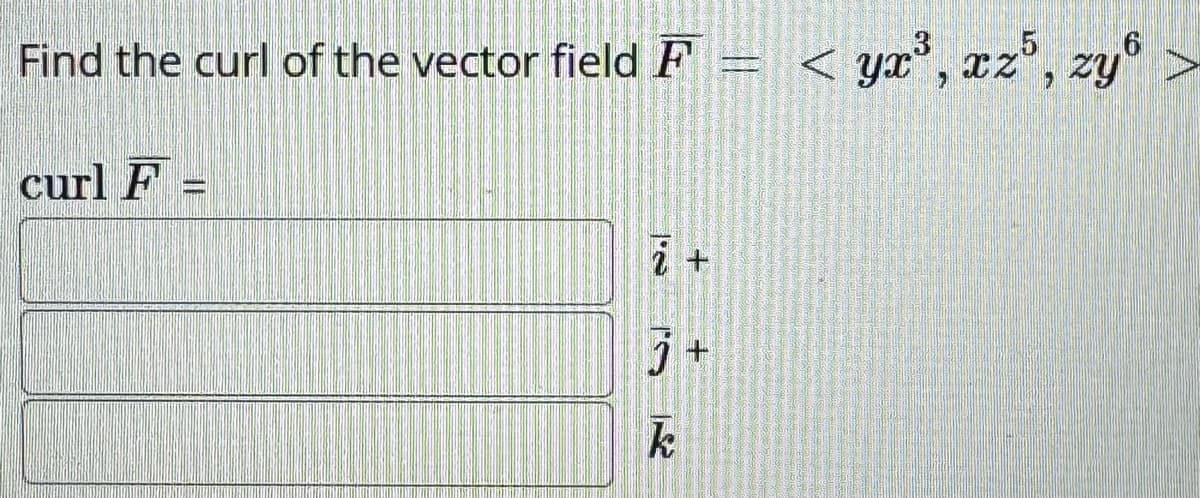 6
Find the curl of the vector field F = < yx³, xz5, zy
curl F=
+
S
k