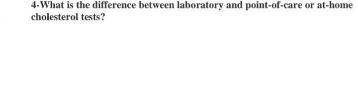 4-What is the difference between laboratory and point-of-care or at-home
cholesterol tests?
