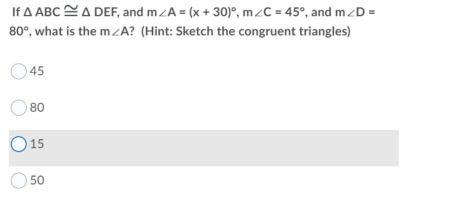 If A ABC EA DEF, and mZA = (x + 30)°, m¿C = 45°, and mzD =
80°, what is the mZA? (Hint: Sketch the congruent triangles)
45
80
O 15
50
