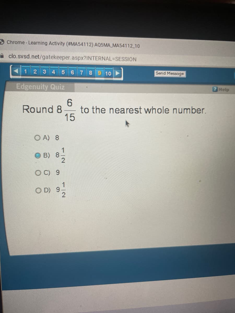 Chrome-Learning Activity (#MA54112) AQ5MA_MA54112_10
clo.svsd.net/gatekeeper.aspx?INTERNAL-SESSION
1 2 3 4 5 6 7 8 9 10
Edgenuity Quiz
Round 8
OA) 8
00
â
8
OC) 9
9
15
1
IN
6
12
Send Message
to the nearest whole number.
? Help