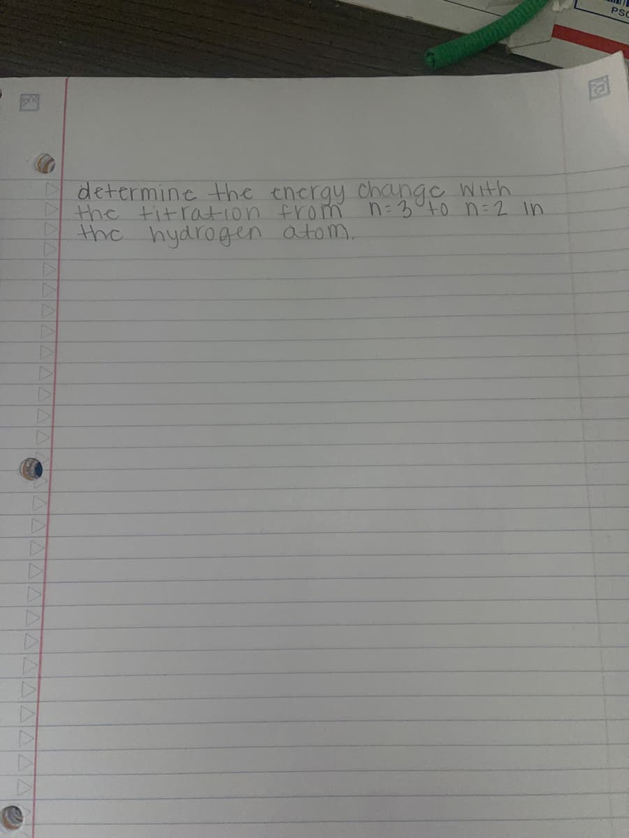 D
C
▷
determine the energy change with
the titration from n=3 to n = 2 in
the hydrogen atom.
PSC