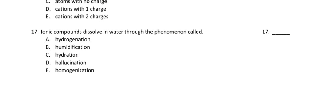 17. lonic compounds dissolve in water through the phenomenon called.
A. hydrogenation
B. humidification
C. hydration
D. hallucination
E. homogenization
