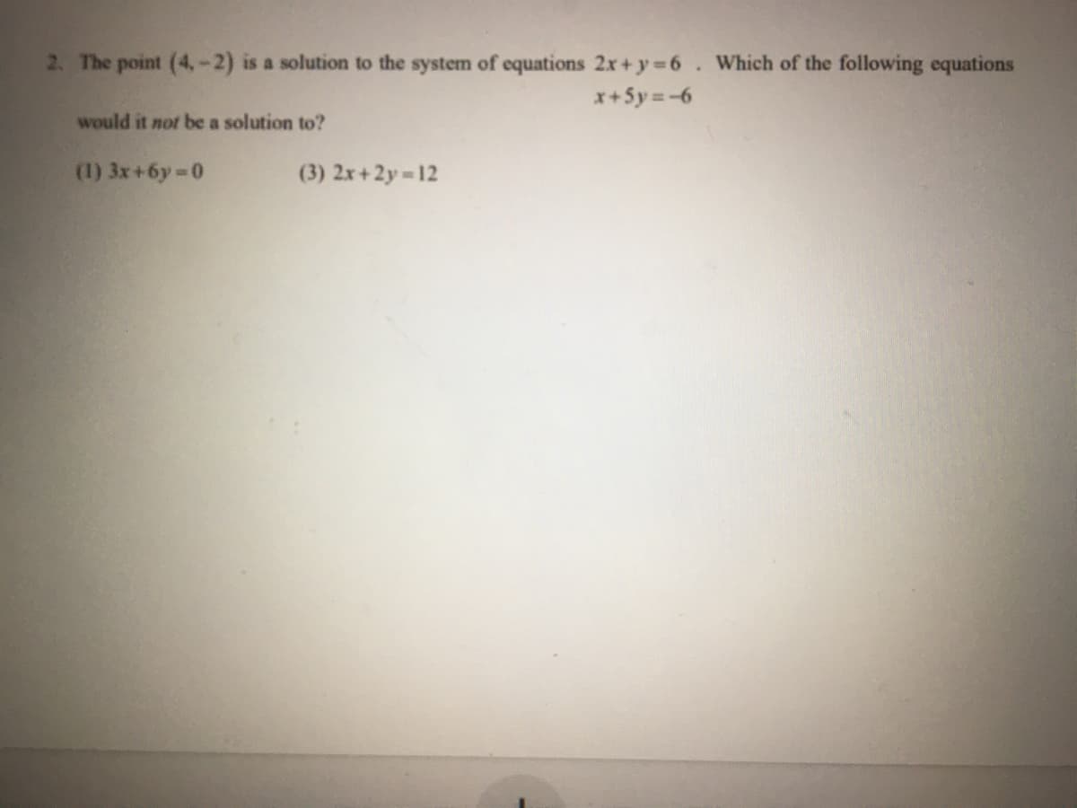 2. The point (4,-2) is a solution to the system of equations 2x+ y 6. Which of the following equations
x+5y=-6
would it not be a solution to?
(1) 3x+6y 0
(3) 2x+2y 12
