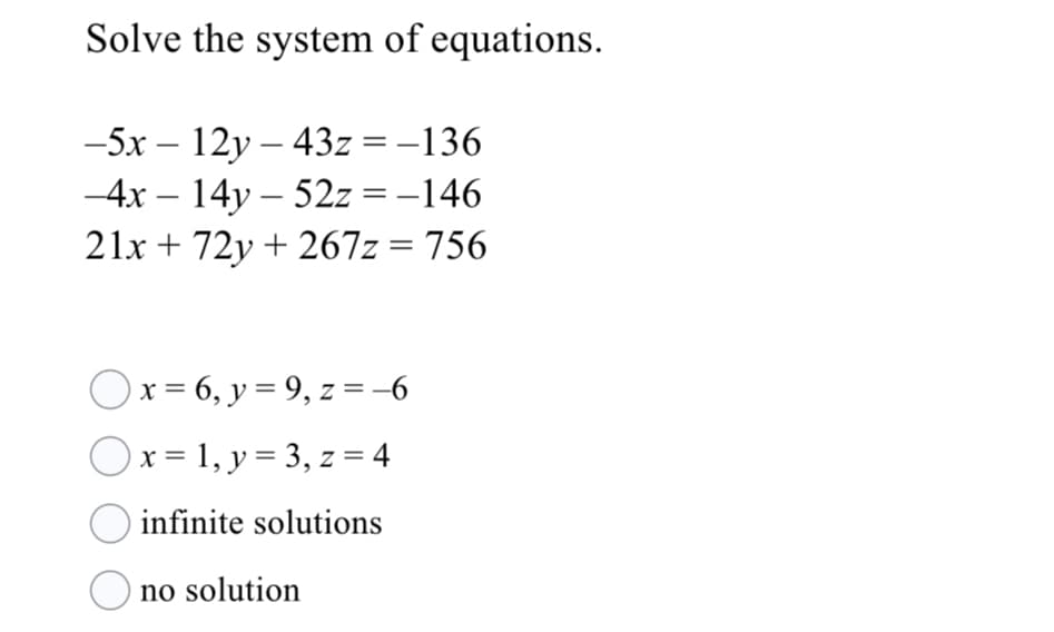 Solve the system of equations.
-5х — 12у — 43z %3D — 136
-4x – 14y – 52z = –146
21x + 72y + 267z = 756
%3D
Ox = 6, y = 9, z =-6
x = 1, y = 3, z = 4
infinite solutions
no solution
