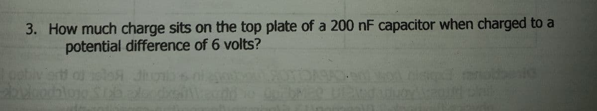 3. How much charge sits on the top plate of a 200 nF capacitor when charged to a
potential difference of 6 volts?
ertt o slo .
JI
