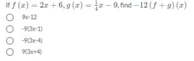 If f (z) = 2x + 6, g (z) = - 9, find – 12 (f +g) (x)
O 9x-12
-9(3x-1)
O -9(3x-4)
O 9(3x+4)
