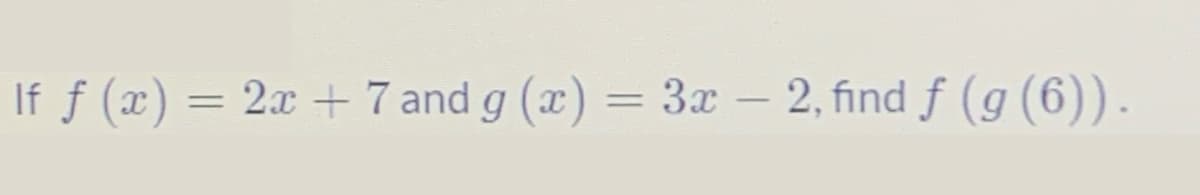 If f (x) = 2x +7 and g (x) = 3x - 2, find f (g (6)).
