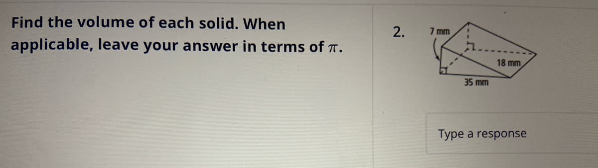 Find the volume of each solid. When
applicable, leave your answer in terms of π.
2.
7 mm
35 mm
18 mm
Type a response