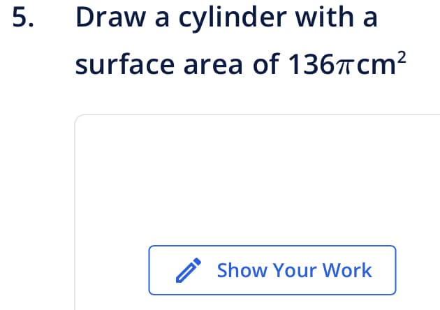 5.
Draw a cylinder with a
surface area of 136πcm²
Show Your Work