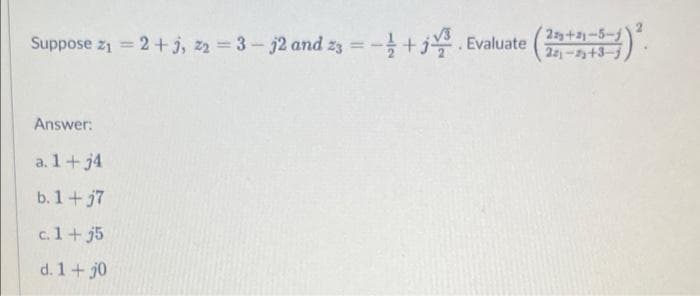 Suppose z1 = 2+ j, 2 =3- j2 and z3 =-+j.
- -을 +j을.Evaluate
23+2-5-1
22-+3-
%3D
Answer:
a. 1+ j4
b. 1+j7
c. 1+ j5
d. 1+ j0
