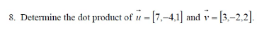 8. Determine the dot product of u = [7,-4.1] and v= [3.–2,2].
