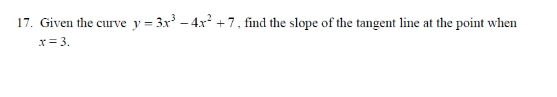 17. Given the curve y = 3x³ – 4x? + 7, find the slope of the tangent line at the point when
x= 3.
