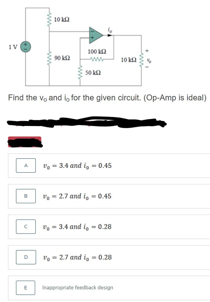 10 k2
1 V
100 k2
90 k2
10 k2
50 k2
Find the vo and i, for the given circuit. (Op-Amp is ideal)
A
v, = 3.4 and i, = 0.45
v, = 2.7 and i, = 0.45
v, = 3.4 and i, = 0.28
vo = 2.7 and io = 0.28
E
Inappropriate feedback design
ww
