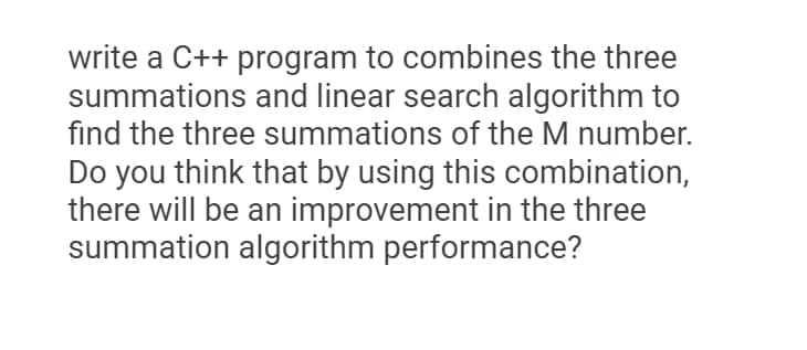 write a C++ program to combines the three
summations and linear search algorithm to
find the three summations of the M number.
Do you think that by using this combination,
there will be an improvement in the three
summation algorithm performance?
