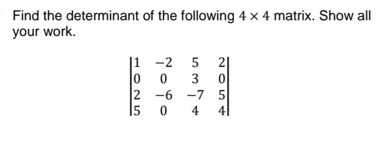 Find the determinant of the following 4 × 4 matrix. Show all
your work.
-2
5
2
0
3 0
-6
-75
04
4|
1025
15