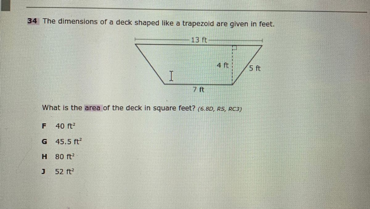 34 The dimensions of a deck shaped like a trapezoid are given in feet.
13 ft
4 ft
I
7 ft
What is the area of the deck in square feet? (6.80, RS, RC3)
40 ft
G 45.5 ft
H.
н 80 ft?
52 ft?
