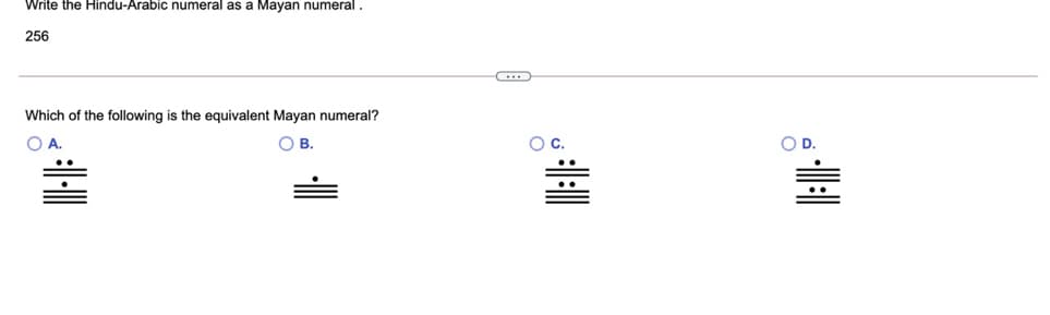 Write the Hindu-Arabic numeral as a Mayan numeral.
256
Which of the following is the equivalent Mayan numeral?
O A.
O B.
Oc.
OD.
