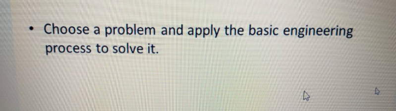 Choose a problem and apply the basic engineering
process to solve it.
