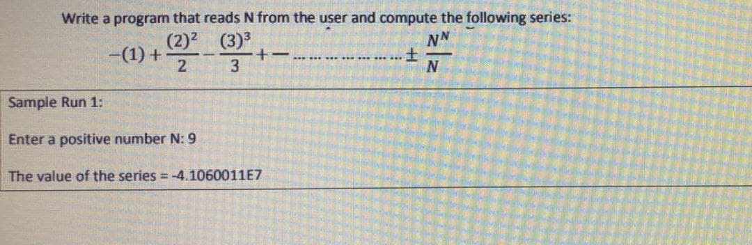 Write a program that reads N from the user and compute the following series:
(2)²
(3)³
NN
-(1) +
+-
±
2
3
N
Sample Run 1:
Enter a positive number N: 9
The value of the series= -4.1060011E7
-