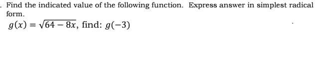 Find the indicated value of the following function. Express answer in simplest radical
form.
g(x) = V64 – 8x, find: g(-3)
