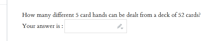 How many different 5 card hands can be dealt from a deck of 52 cards?
Your answer is :
