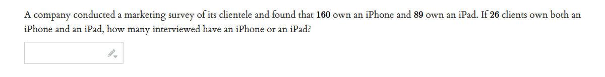 A company conducted a marketing survey of its clientele and found that 160 own an iPhone and 89 own an iPad. If 26 clients own both an
iPhone and an iPad, how many interviewed have an iPhone or an iPad?
