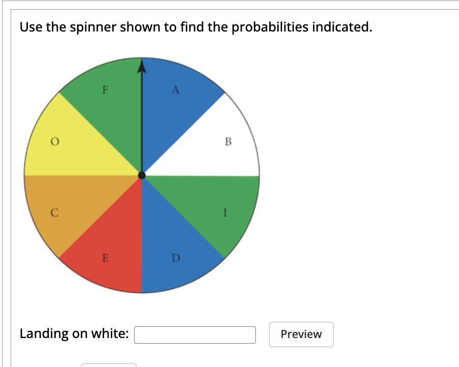 Use the spinner shown to find the probabilities indicated.
F
E
Landing on white:
A
D
B
Preview