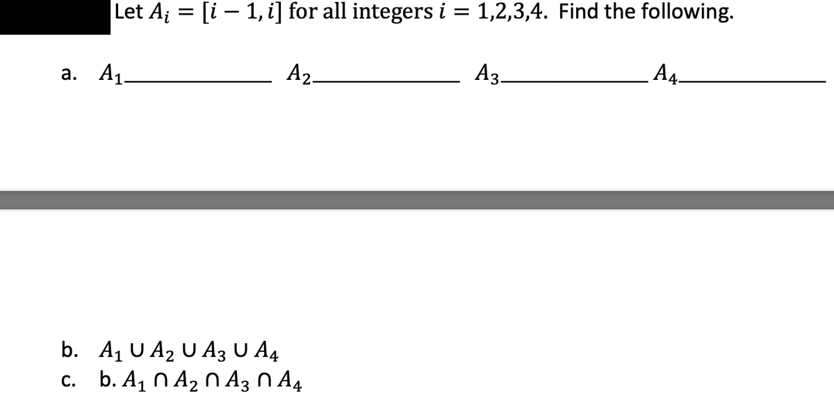 Let A₁ = [i - 1, i] for all integers i = 1,2,3,4. Find the following.
A₂.
a. A₁.
2
b. A₁ U A₂ U A3 U A4
c. b. A₁ A₂ A3 A4
A3-
A4-