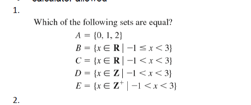 1.
Which of the following sets are equal?
A = {0, 1, 2}
B = {xE R|–1<x<3}
C = {xER|-1<x<3}
D = {x€ Z | –1 <x< 3}
E = {x E Z* | –1 <x< 3}
2.
