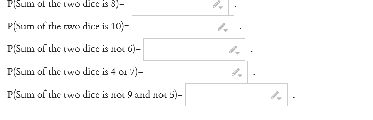 P(Sum of the two dice is 8)=
P(Sum of the two dice is 10)=
P(Sum of the two dice is not 6)=
P(Sum of the two dice is 4 or 7)=
P(Sum of the two dice is not 9 and not 5)=
