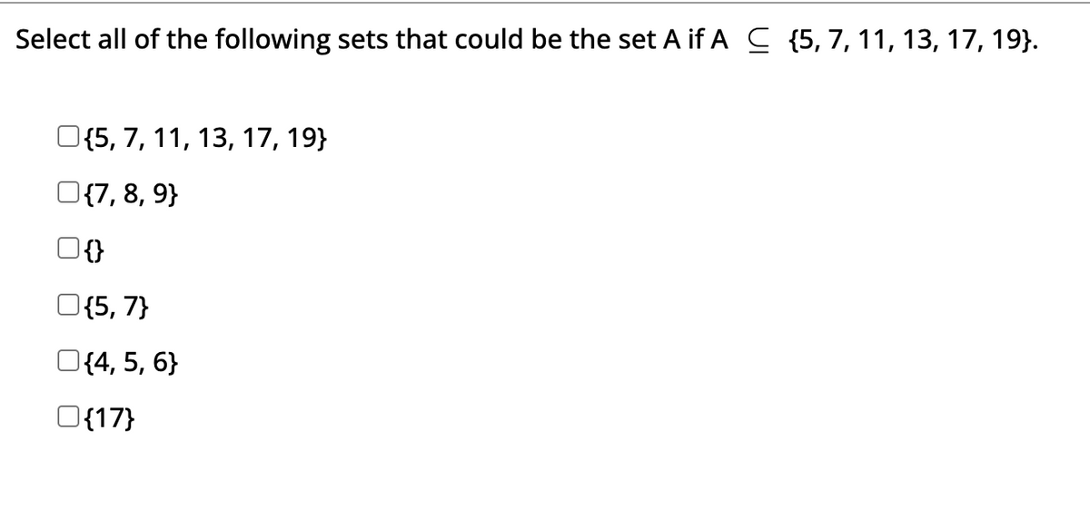 Select all of the following sets that could be the set A if A C {5, 7, 11, 13, 17, 19).
O{5, 7, 11, 13, 17, 19}
{7, 8, 9}
{}
{5, 7}
{4, 5, 6}
O{17}