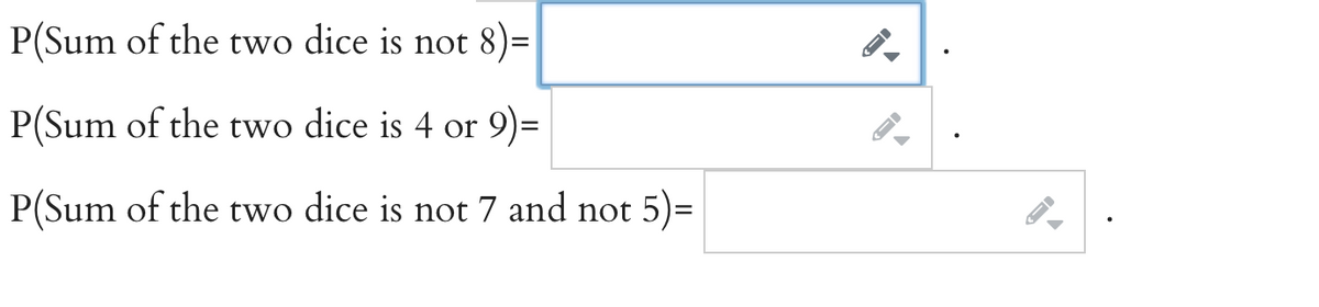 P(Sum of the two dice is not 8)=
P(Sum of the two dice is 4 or 9)=
P(Sum of the two dice is not 7 and not 5)=
