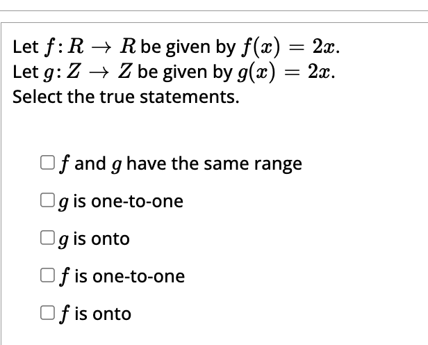 = 2x.
Let f: RR be given by f(x)
Let g: Z → Z be given by g(x) = 2x.
Select the true statements.
Of and g have the same range
g is one-to-one
Og is onto
Of is one-to-one
Of is onto