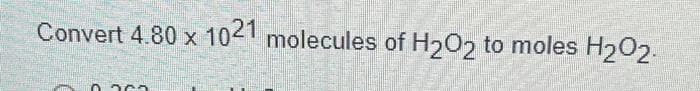 Convert 4.80 x 1021 molecules of H₂O2 to moles H₂O2.
0.363