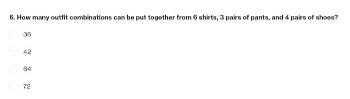 6. How many outfit combinations can be put together from 6 shirts, 3 pairs of pants, and 4 pairs of shoes?
36
42
64
72