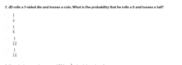 7. JD rolls a 7-sided die and tosses a coin. What is the probability that he rolls a 5 and tosses a tail?
1
4
1
8
1
12
1
14