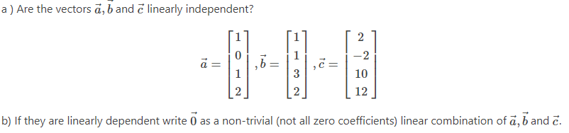 a) Are the vectors a, b and a linearly independent?
à =
0
1
2
₂6:
1
3
2
C
2
-2
10
12
b) If they are linearly dependent write 0 as a non-trivial (not all zero coefficients) linear combination of a, b and c.