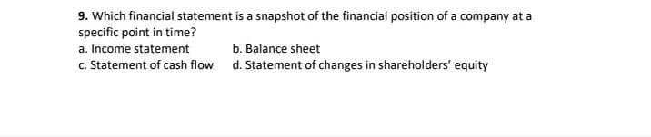 9. Which financial statement is a snapshot of the financial position of a company at a
specific point in time?
a. Income statement
b. Balance sheet
c. Statement of cash flow d. Statement of changes in shareholders' equity
