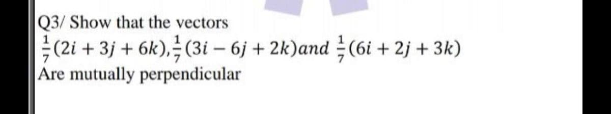 Q3/ Show that the vectors
(2i + 3j + 6k), (3i – 6j + 2k)and =(6i + 2j + 3k)
Are mutually perpendicular
