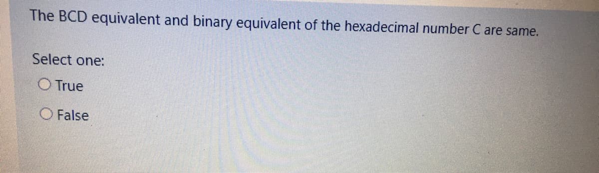 The BCD equivalent and binary equivalent of the hexadecimal number C are same.
Select one:
O True
O False
