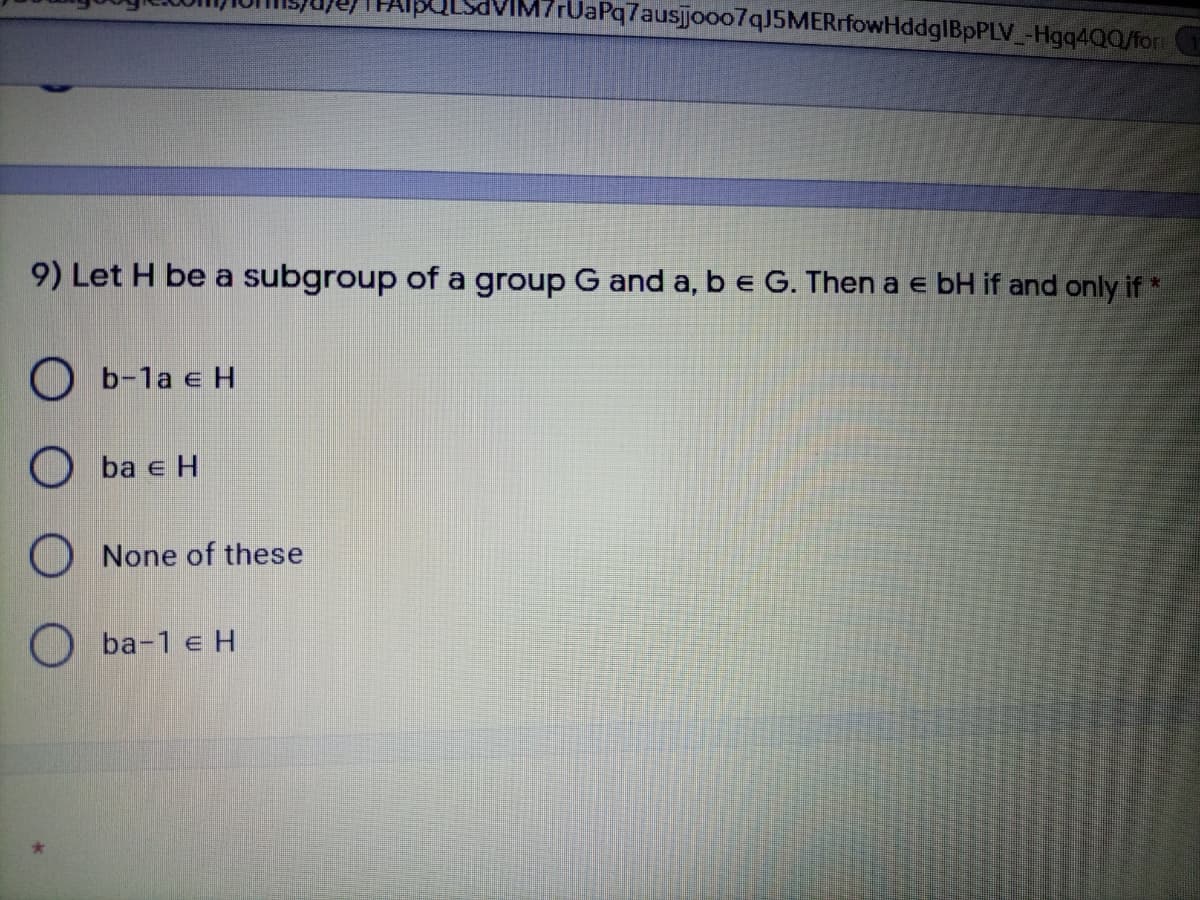 M7rUaPq7ausjo007qJ5MERrfowHddglBpPLV_-Hgq4Q0/for
9) Let H be a subgroup of a group G and a, be G. Then a e bH if and only if *
O b-1a e H
O ba e H
O None of these
O ba-1 e H
