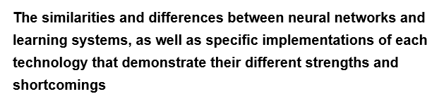 The similarities and differences between neural networks and
learning systems, as well as specific implementations of each
technology that demonstrate their different strengths and
shortcomings