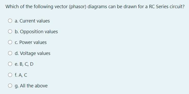 Which of the following vector (phasor) diagrams can be drawn for a RC Series circuit?
O a. Current values
O b. Opposition values
O c. Power values
O d. Voltage values
e. B, C, D
O f. A, C
O g. All the above