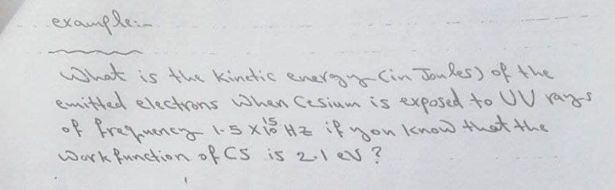 examplein
What is the kinetic energnCin Jonles) of the
emitted electrons when Cesium is exposedd to UU rays
of Frefuency1-5 x Hz if won know that the
Work funetion of CS is 21ev?
